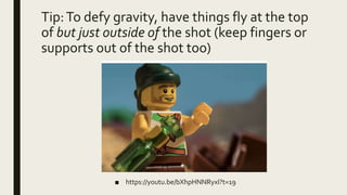 Tip:To defy gravity, have things fly at the top
of but just outside of the shot (keep fingers or
supports out of the shot too)
■ https://youtu.be/bXhpHNNRyxI?t=19
 