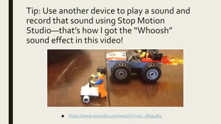 Tip: Use another device to play a sound and
record that sound using Stop Motion
Studio—that’s how I got the “Whoosh”
sound effect in this video!
■ https://www.youtube.com/watch?v=pn_y8J94IX4
 