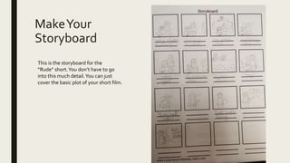 MakeYour
Storyboard
This is the storyboard for the
“Rude” short.You don’t have to go
into this much detail.You can just
cover the basic plot of your short film.
 