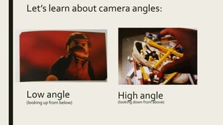 Let’s learn about camera angles:
Low angle
(looking up from below)
High angle(looking down from above)
 