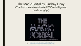 The Magic Portal by Lindsay Fleay
(The first movie to animate LEGO minifigures,
made in 1989!)
■ https://youtu.be/jde4qHbCtSg?t=17
 