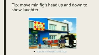 Tip: move minifig’s head up and down to
show laughter
■ https://youtu.be/4jAjVzkvvDc?t=39
 
