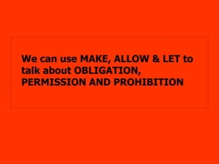 <ul><li>We can use MAKE, ALLOW & LET to talk about OBLIGATION, PERMISSION AND PROHIBITION </li></ul>