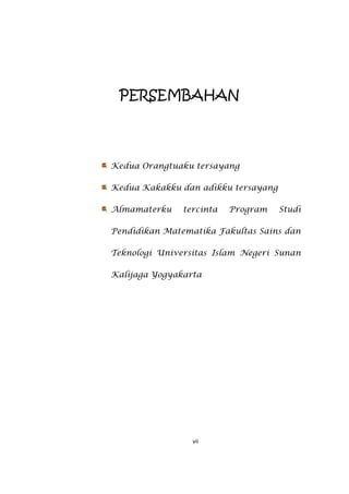 vii
PERSEMBAHAN
Kedua Orangtuaku tersayang
Kedua Kakakku dan adikku tersayang
Almamaterku tercinta Program Studi
Pendidikan Matematika Fakultas Sains dan
Teknologi Universitas Islam Negeri Sunan
Kalijaga Yogyakarta
 