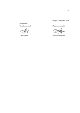 71
Imogiri, September 2010
Mengetahui,
Guru bidang studi Mahasiswa peneliti
Suwariyanti Anita Fitrianingrum
 