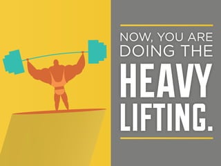 NOW, YOU ARE

DOING THE

heavy

lifting.

 