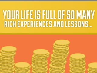YOUR LIFE IS FULL OF SO MANY
rich experiences and lessons...

 