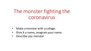 The monster fighting the
coronavirus
• Make a monster with a collage.
• Give it a name, anagram your name.
• Describe you monster
 