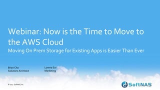 Webinar: Now is the Time to Move to
the AWS Cloud
Moving On Prem Storage for Existing Apps is Easier Than Ever
Brian Cha
Solutions Architect
© 2017 SoftNAS, Inc.
Lorena Sur
Marketing
 