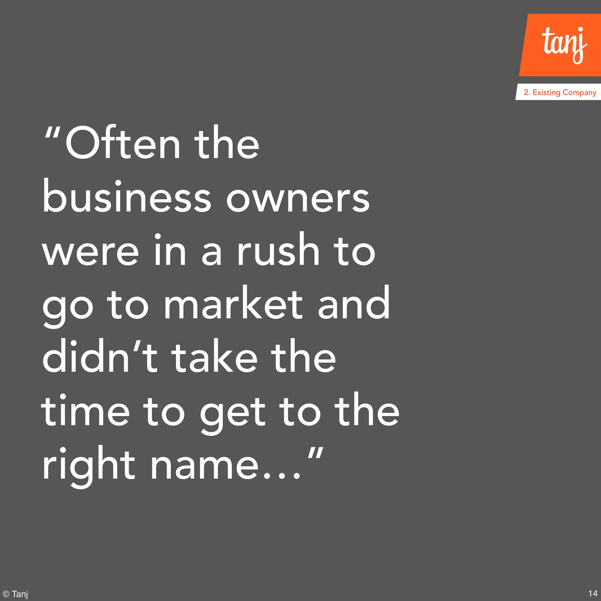 14
2. Existing Company
© Tanj
“Often the
business owners
were in a rush to
go to market and
didn’t take the
time to get to the
right name…”
 