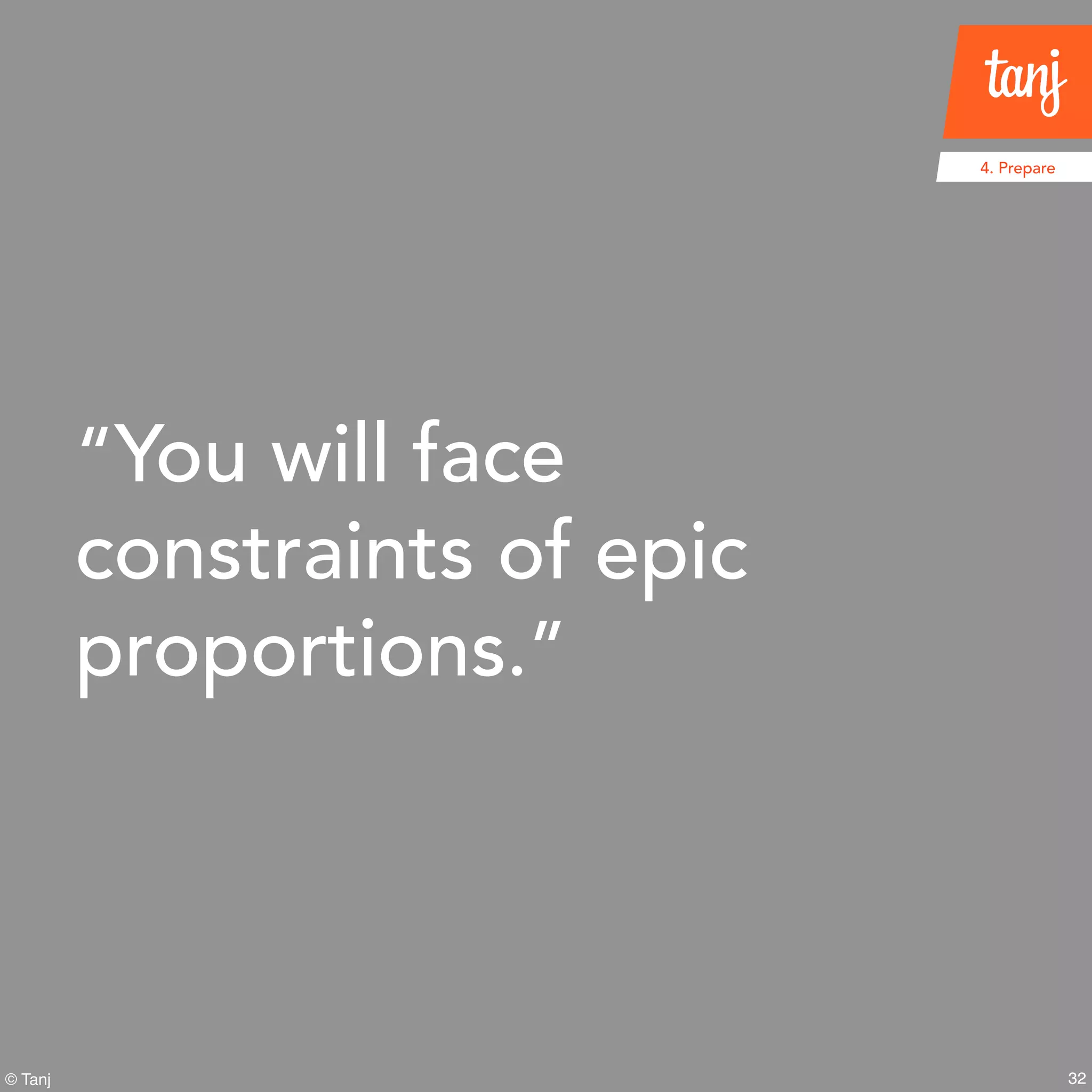 32© Tanj
“You will face
constraints of epic
proportions.”
4. Prepare
 
