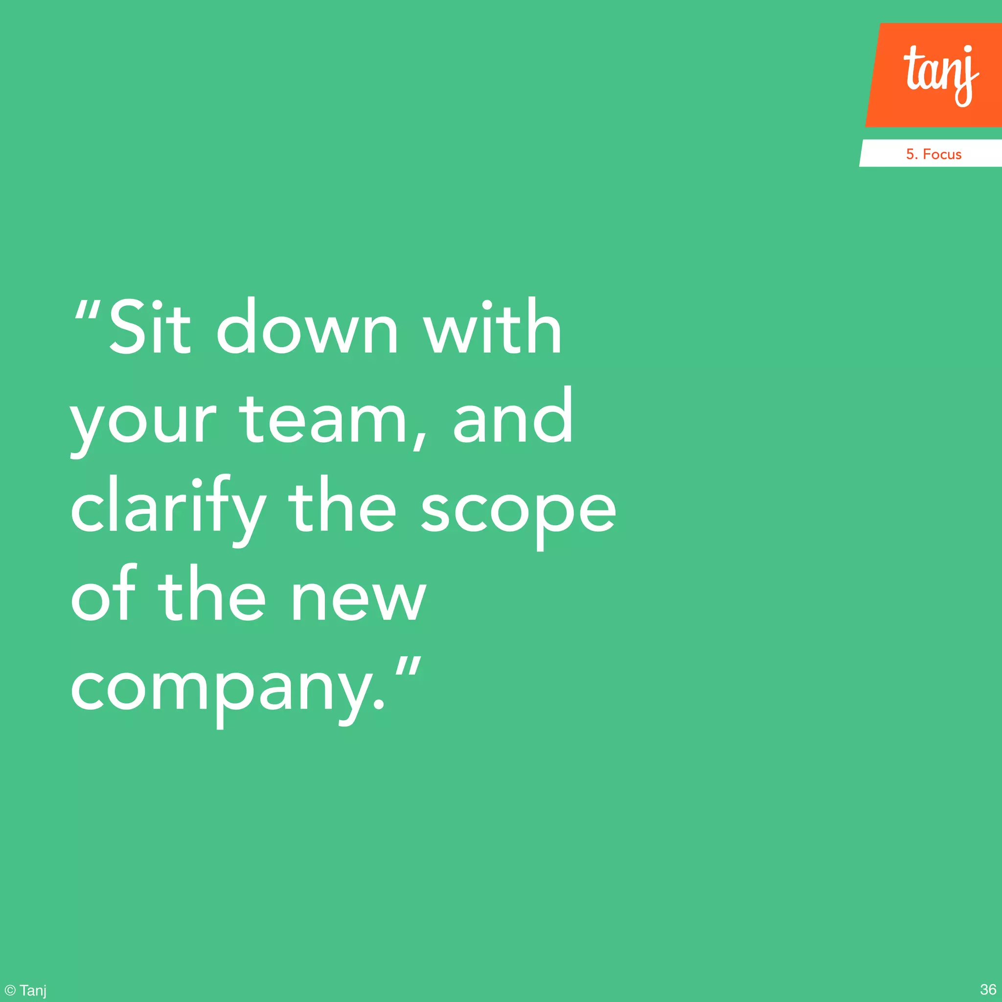 36© Tanj
5. Focus
“Sit down with
your team, and
clarify the scope
of the new
company.”
 