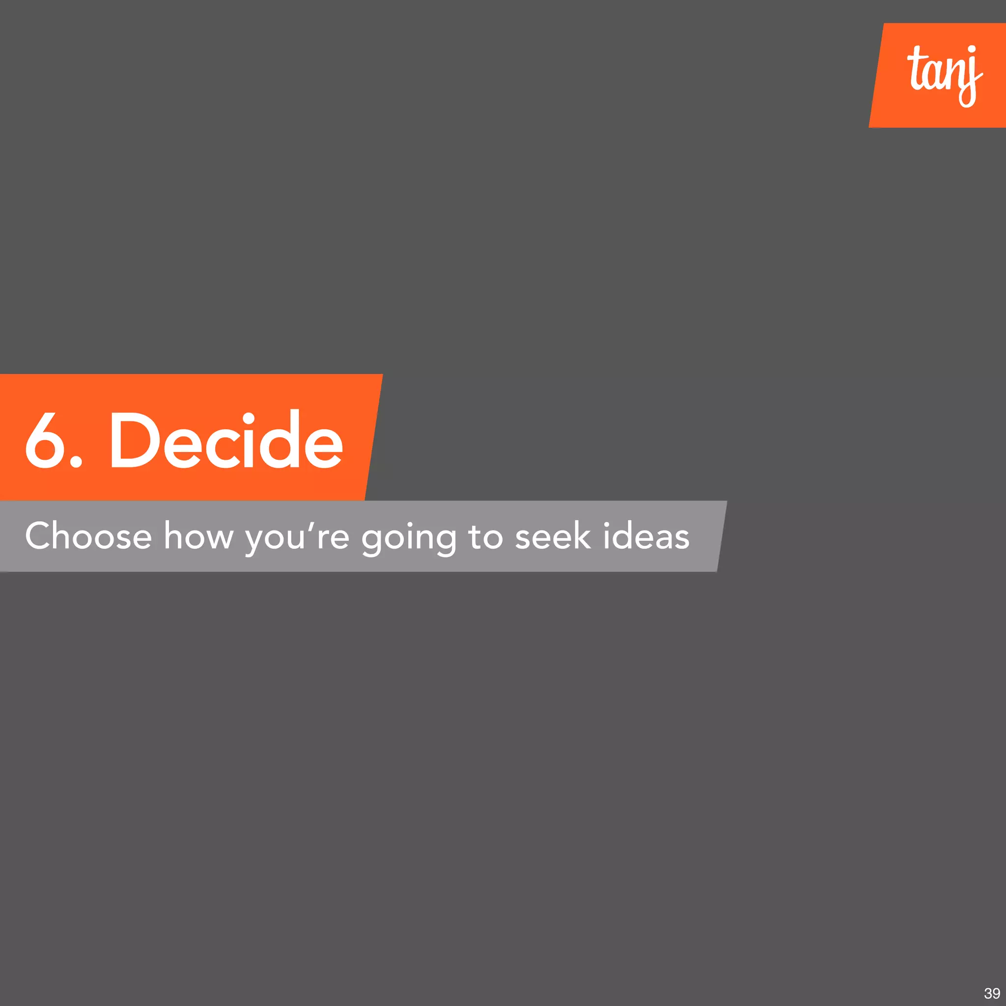 6. Decide
Choose how you’re going to seek ideas
39
 