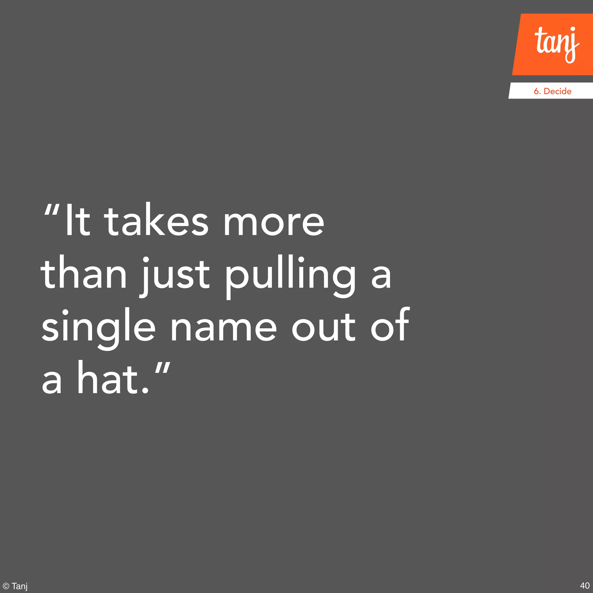 40
6. Decide
© Tanj
“It takes more
than just pulling a
single name out of
a hat.”
 