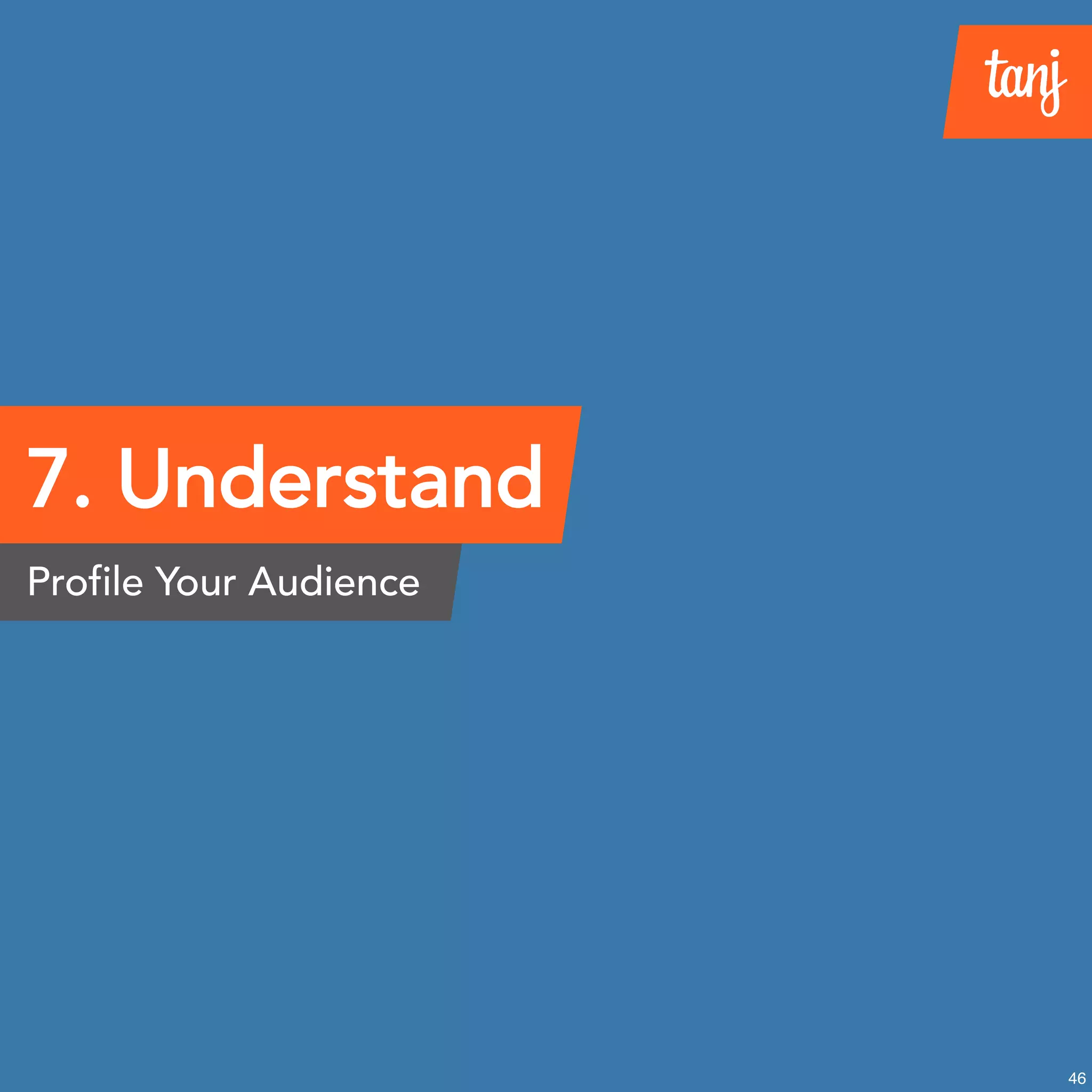 7. Understand
Profile Your Audience
46
 