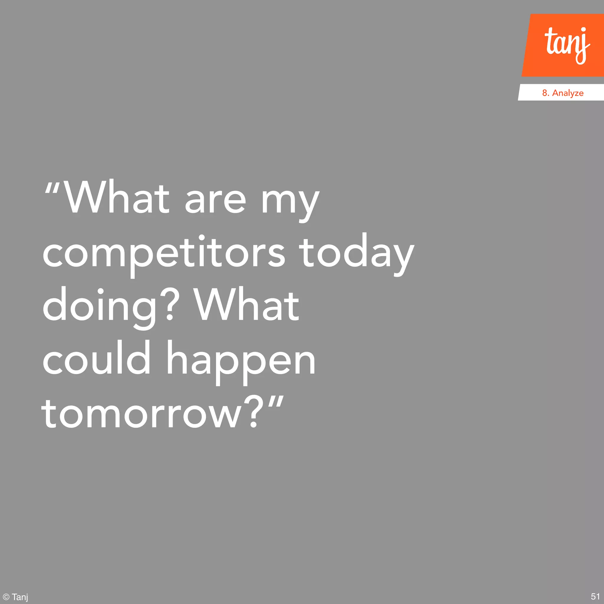 51© Tanj
“What are my
competitors today
doing? What
could happen
tomorrow?”
8. Analyze
 