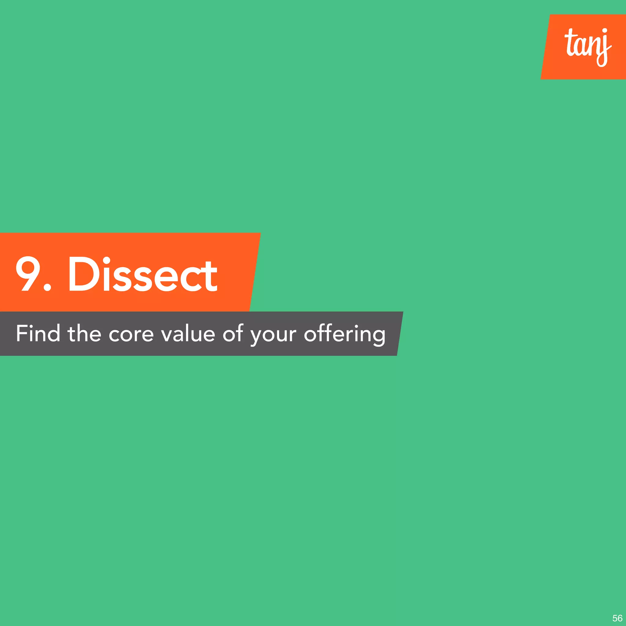 9. Dissect
Find the core value of your offering
56
 