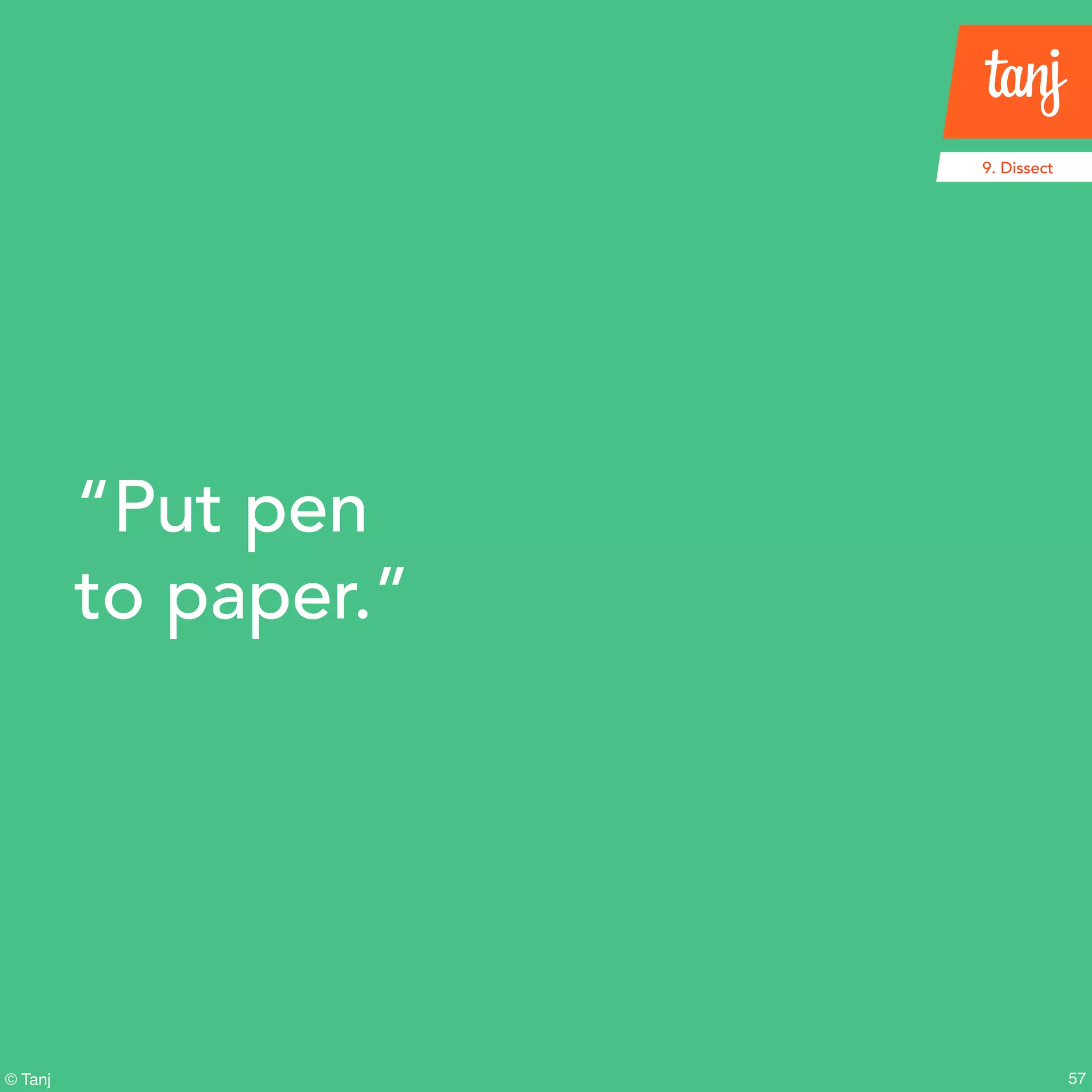 57© Tanj
“Put pen
to paper.”
9. Dissect
 