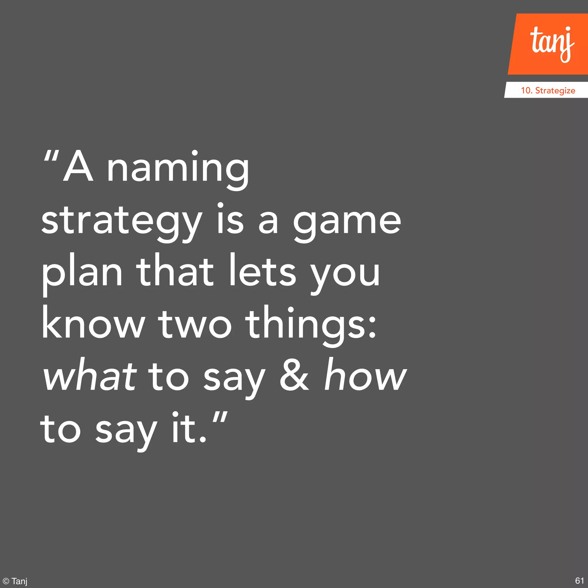 61© Tanj
“A naming
strategy is a game
plan that lets you
know two things:
what to say & how
to say it.”
10. Strategize
 