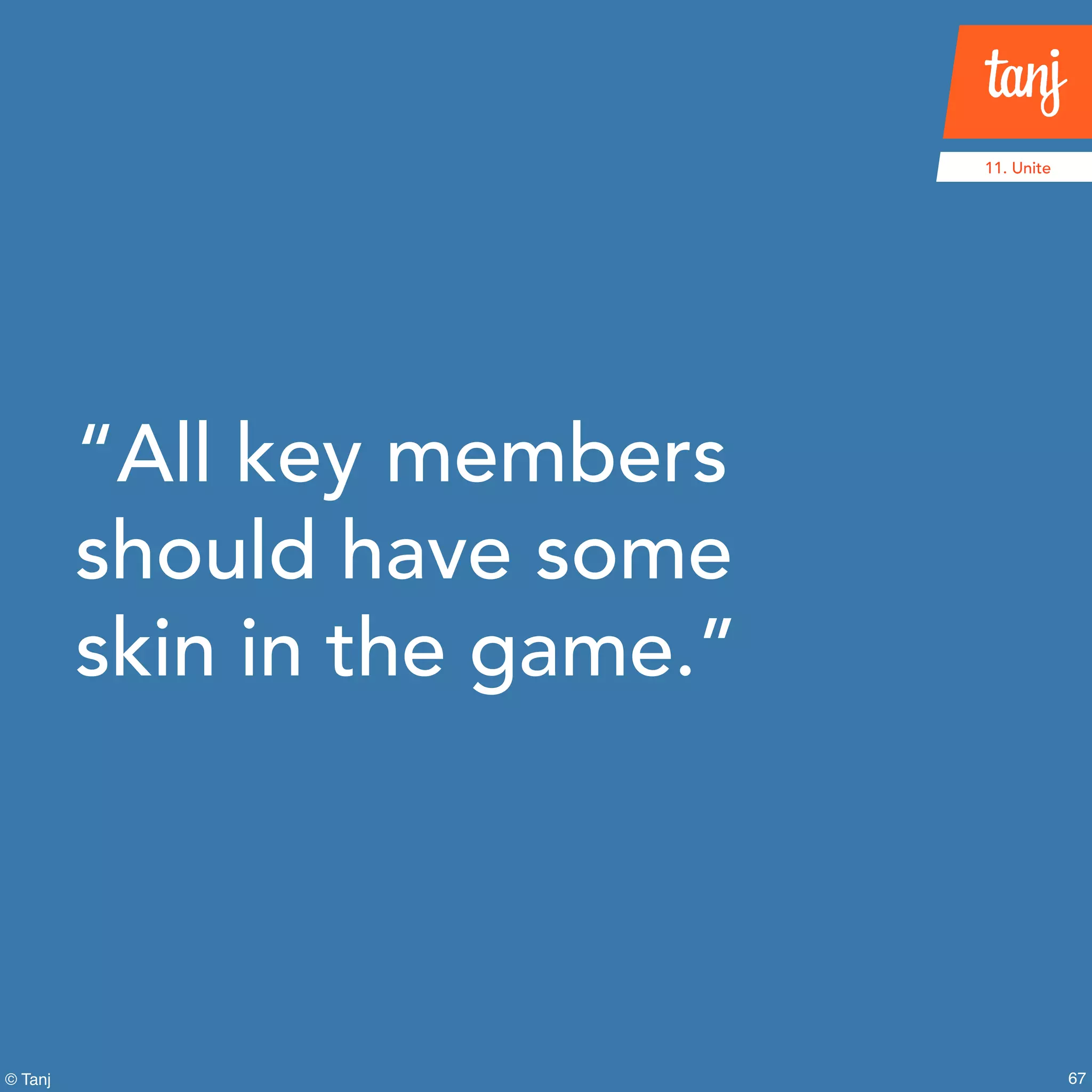 67
11. Unite
© Tanj
“All key members
should have some
skin in the game.”
 