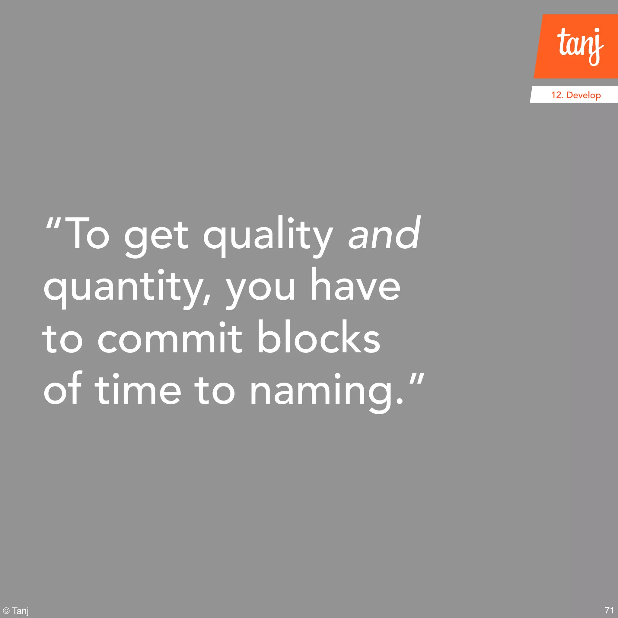 71
12. Develop
© Tanj
“To get quality and
quantity, you have
to commit blocks
of time to naming.”
 
