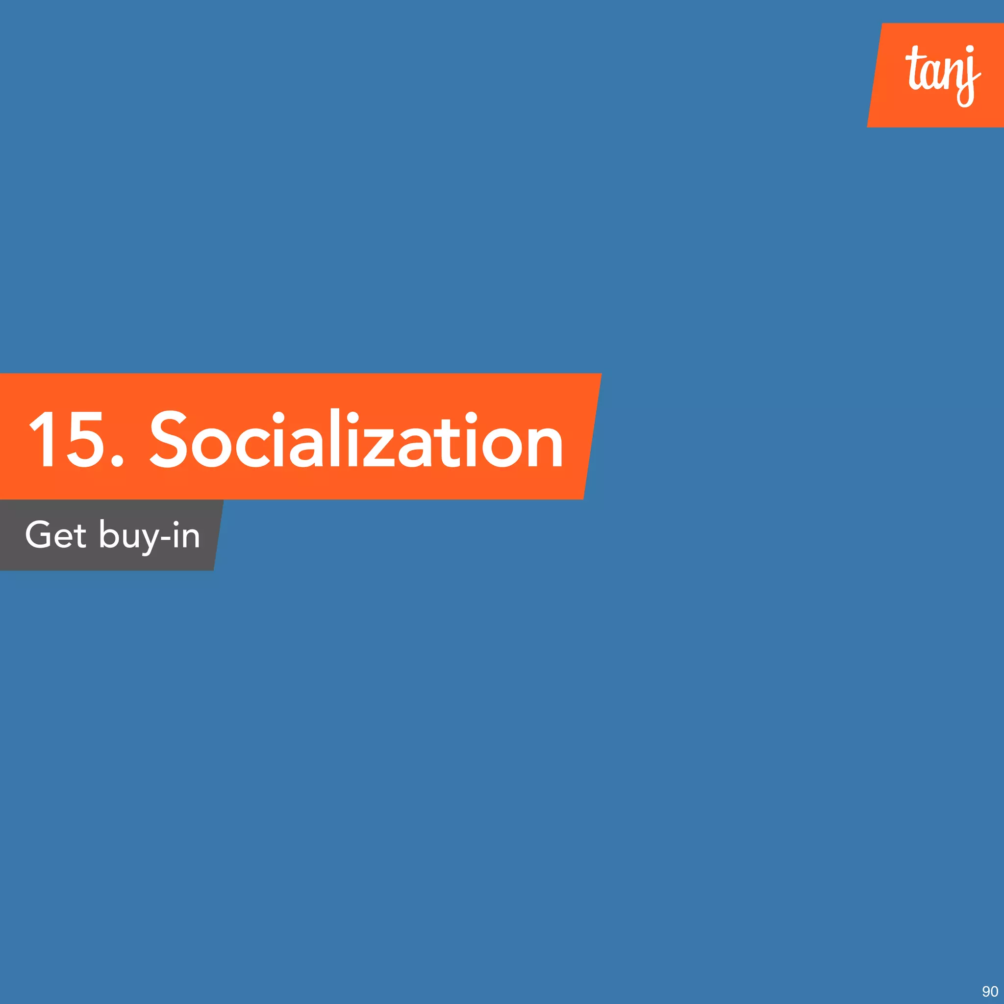 15. Socialization
Get buy-in
90
 
