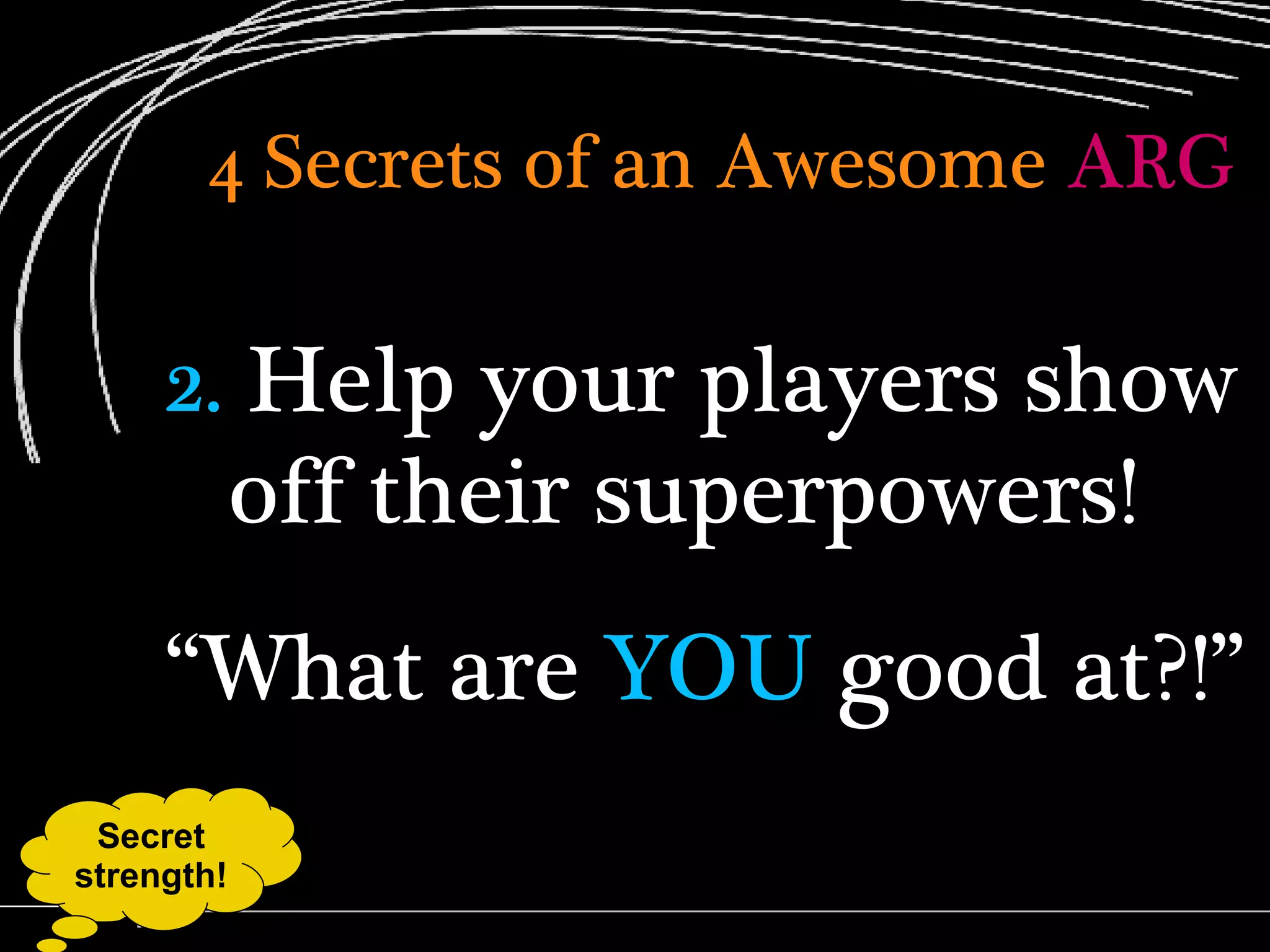4 Secrets of an Awesome   ARG 2.  Help your players show off their superpowers! “ What are  YOU  good at?!” Secret strength! 