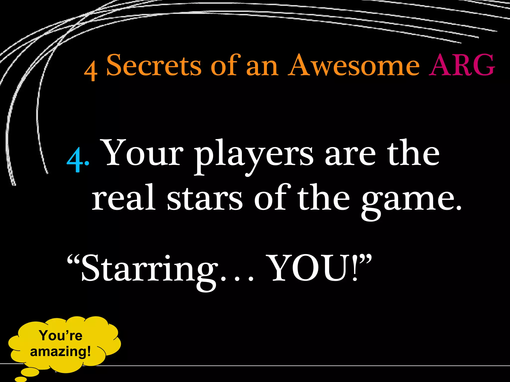 4 Secrets of an Awesome   ARG 4.  Your players are the real stars of the game. “ Starring… YOU!” You’re amazing! 
