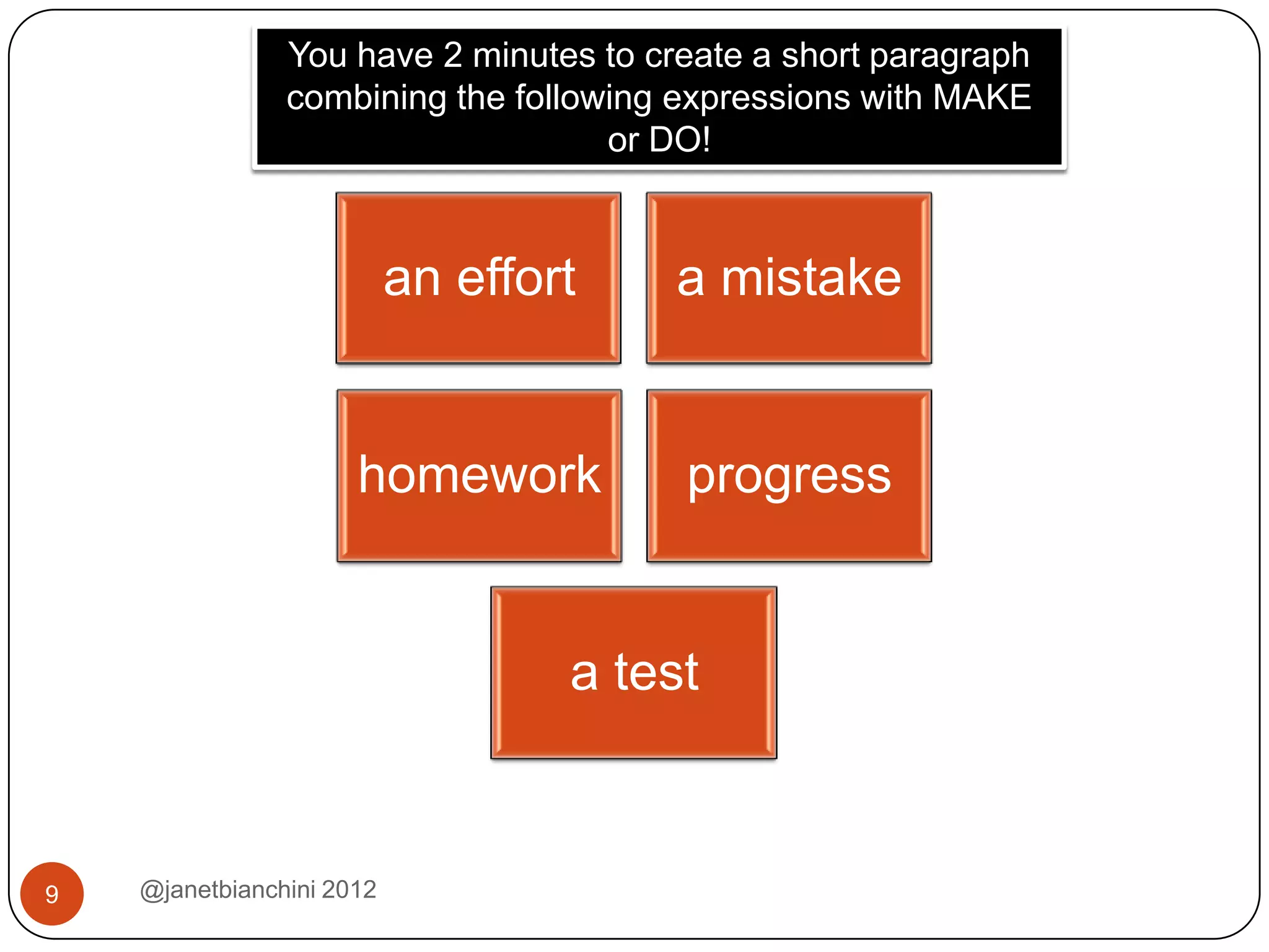 You have 2 minutes to create a short paragraph
                combining the following expressions with MAKE
                                    or DO!



                           an effort    a mistake


                      homework          progress


                                   a test



9   @janetbianchini 2012
 