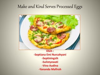 Make and Kind Serves Processed Eggs
Oleh :
-Septiana Emi Nurcahyani
-Septiningsih
-Sulistyowati
-Vina Audina
-Yananda Mafiroh
 