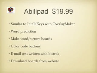 Abilipad $19.99
•Similar to IntelliKeys with OverlayMaker
•Word prediction
•Make word/picture boards
•Color code buttons
•E-mail text written with boards
•Download boards from website
 