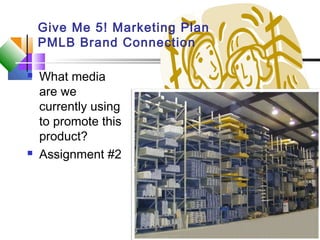 Give Me 5! Marketing Plan
PMLB Brand Connection
 What media
are we
currently using
to promote this
product?
 Assignment #2
 