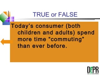 TRUE or FALSE
Today’s consumer (both
children and adults) spend
more time “commuting”
than ever before.
 