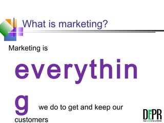 What is marketing?
Marketing is
everythin
g we do to get and keep our
customers
 