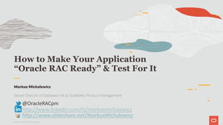 How to Make Your Application
“Oracle RAC Ready” & Test For It
Markus Michalewicz
Senior Director of Database HA & Scalability Product Management
@OracleRACpm
http://www.linkedin.com/in/markusmichalewicz
http://www.slideshare.net/MarkusMichalewicz
Copyright © 2019 Oracle and/or its affiliates.
 