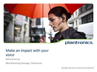 Make an impact with your
voice
Richard Kenny
E&A Marketing Manager, Plantronics
                                     Simply Smarter Communications™
 