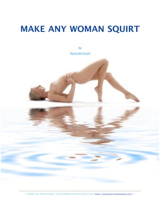 MAKE ANY WOMAN SQUIRT
by
TALLULAH	
  SULIS	
  
• Make Any Woman Squirt • tallulah@personallifemedia.com • http://makeanywomansquirt.com •
 