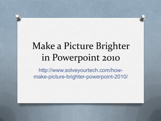 Make a Picture Brighter
 in Powerpoint 2010
 http://www.solveyourtech.com/how-
make-picture-brighter-powerpoint-2010/
 
