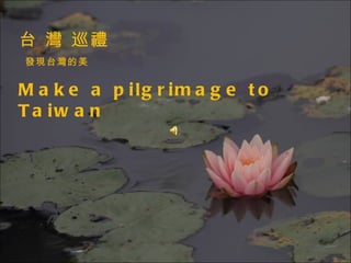 台 灣 巡禮 發現台灣的美 Make a pilgrimage to Taiwan 