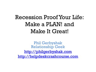 Recession Proof Your Life:
   Make a PLAN! and
     Make It Great!
           Phil Gerbyshak
         Relationship Geek
     http://philgerbyshak.com
 http://helpdeskcrashcourse.com
 