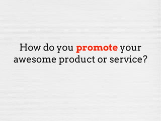 How do you promote your
awesome product or service?
 