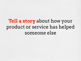 Tell a story about how your
product or service has helped
someone else
 