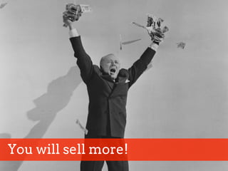 You will sell more!
 