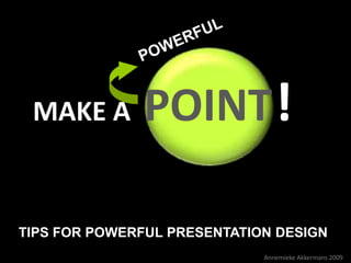 MAKE A        POINT !

TIPS FOR POWERFUL PRESENTATION DESIGN
                             Annemieke Akkermans 2009
 