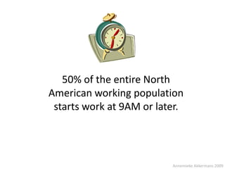 50% of the entire North
American working population
 starts work at 9AM or later.




                          Annemieke Akkermans 2009
 