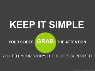 KEEP IT SIMPLE
  YOUR SLIDES   GRAB     THE ATTENTION


YOU TELL YOUR STORY, THE SLIDES SUPPORT IT


                                Annemieke Akkermans 2009
 