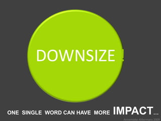 DOWNSIZE !

ONE SINGLE WORD CAN HAVE MORE   IMPACT…
                                 Annemieke Akkermans 2009
 