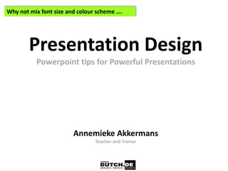 Why not mix font size and colour scheme ….




        Presentation Design
          Powerpoint tips for Powerful Presentations




                        Annemieke Akkermans
                                Teacher and Trainer
 