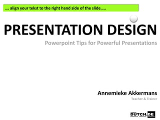…. align your tekst to the right hand side of the slide…..




PRESENTATION DESIGN
                      Powerpoint Tips for Powerful Presentations




                                                     Annemieke Akkermans
                                                               Teacher & Trainer
 