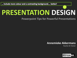 PRESENTATION DESIGN
     Powerpoint Tips for Powerful Presentations




                        Annemieke Akkermans
                                     Teacher & Trainer
 
